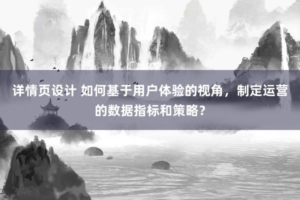 详情页设计 如何基于用户体验的视角，制定运营的数据指标和策略？