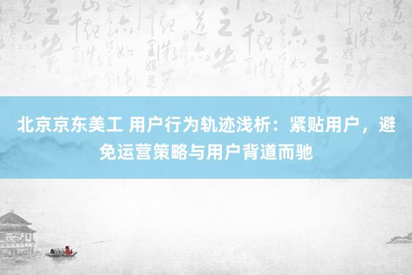 北京京东美工 用户行为轨迹浅析：紧贴用户，避免运营策略与用户背道而驰