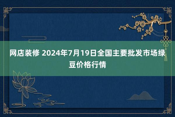 网店装修 2024年7月19日全国主要批发市场绿豆价格行情